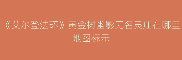 《艾尔登法环》黄金树幽影无名灵庙在哪里地图标示