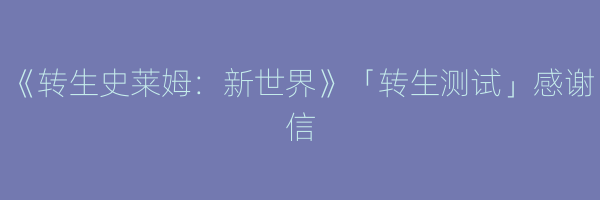 《转生史莱姆：新世界》「转生测试」感谢信