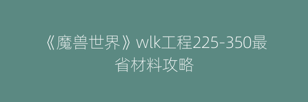 《魔兽世界》wlk工程225-350最省材料攻略