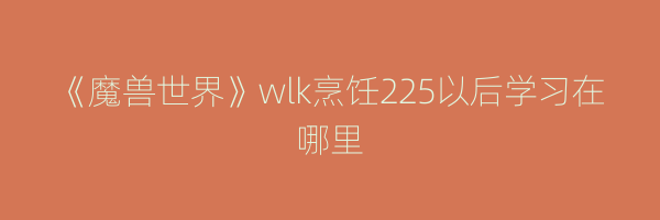 《魔兽世界》wlk烹饪225以后学习在哪里