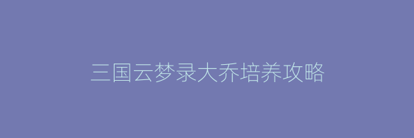 三国云梦录大乔培养攻略