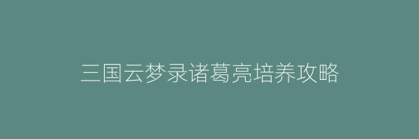 三国云梦录诸葛亮培养攻略