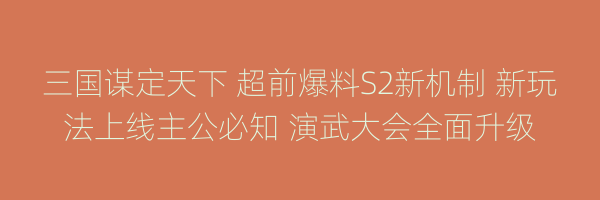 三国谋定天下 超前爆料S2新机制 新玩法上线主公必知 演武大会全面升级