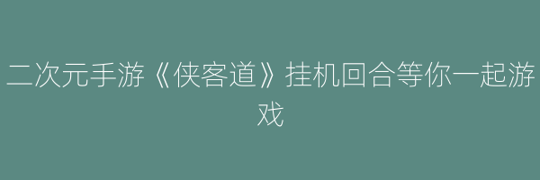 二次元手游《侠客道》挂机回合等你一起游戏