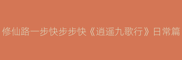 修仙路一步快步步快《逍遥九歌行》日常篇