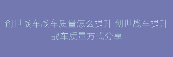 创世战车战车质量怎么提升 创世战车提升战车质量方式分享