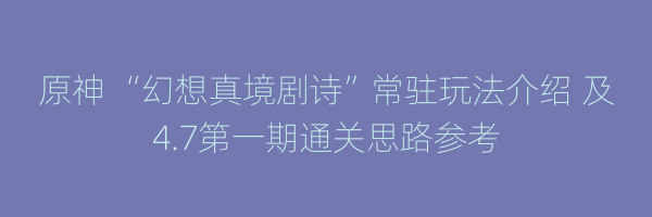 原神 “幻想真境剧诗”常驻玩法介绍 及4.7第一期通关思路参考