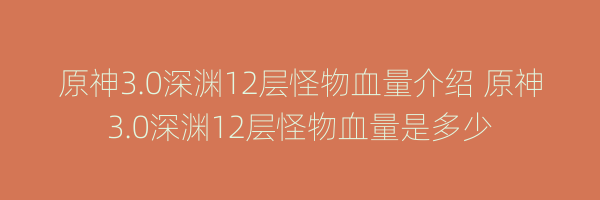 原神3.0深渊12层怪物血量介绍 原神3.0深渊12层怪物血量是多少