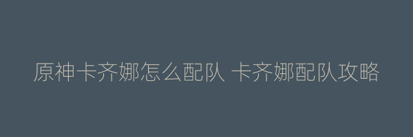 原神卡齐娜怎么配队 卡齐娜配队攻略