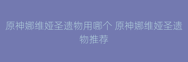 原神娜维娅圣遗物用哪个 原神娜维娅圣遗物推荐