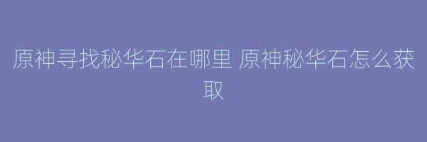 原神寻找秘华石在哪里 原神秘华石怎么获取