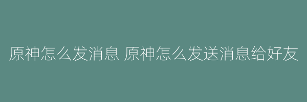 原神怎么发消息 原神怎么发送消息给好友