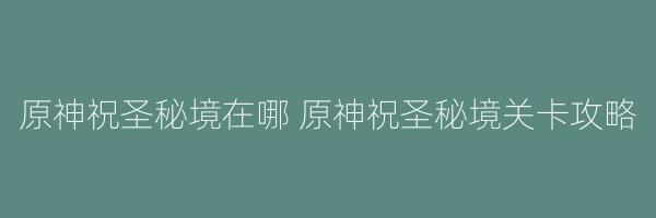 原神祝圣秘境在哪 原神祝圣秘境关卡攻略