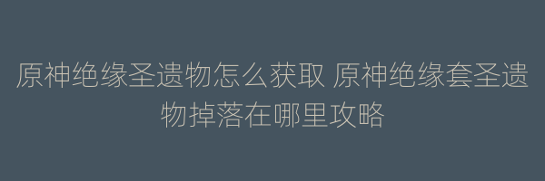 原神绝缘圣遗物怎么获取 原神绝缘套圣遗物掉落在哪里攻略