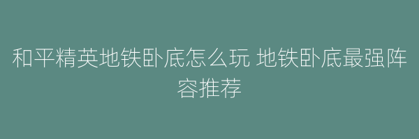 和平精英地铁卧底怎么玩 地铁卧底最强阵容推荐