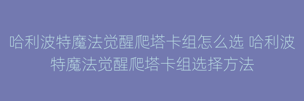 哈利波特魔法觉醒爬塔卡组怎么选 哈利波特魔法觉醒爬塔卡组选择方法