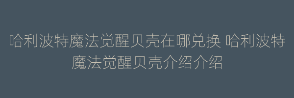 哈利波特魔法觉醒贝壳在哪兑换 哈利波特魔法觉醒贝壳介绍介绍