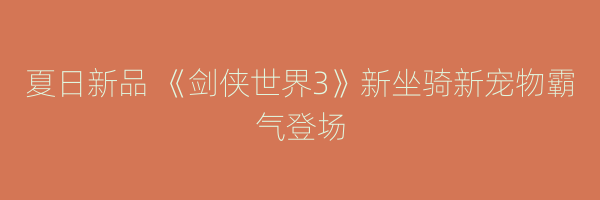 夏日新品 《剑侠世界3》新坐骑新宠物霸气登场