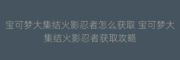 宝可梦大集结火影忍者怎么获取 宝可梦大集结火影忍者获取攻略