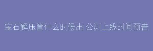 宝石解压管什么时候出 公测上线时间预告