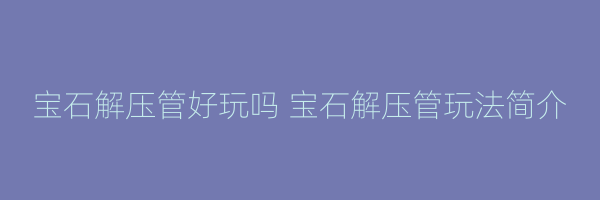 宝石解压管好玩吗 宝石解压管玩法简介