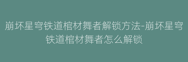 崩坏星穹铁道棺材舞者解锁方法-崩坏星穹铁道棺材舞者怎么解锁