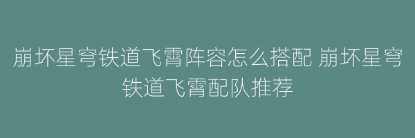 崩坏星穹铁道飞霄阵容怎么搭配 崩坏星穹铁道飞霄配队推荐