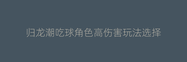 归龙潮吃球角色高伤害玩法选择