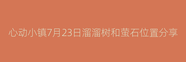 心动小镇7月23日溜溜树和萤石位置分享