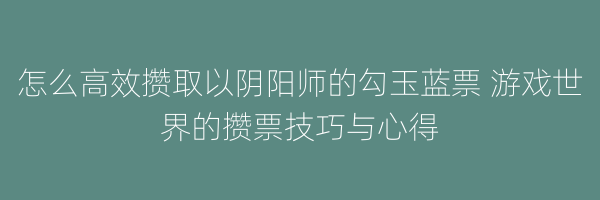 怎么高效攒取以阴阳师的勾玉蓝票 游戏世界的攒票技巧与心得