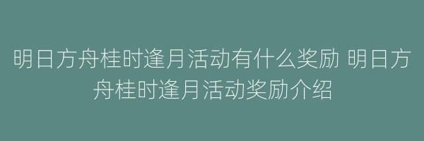 明日方舟桂时逢月活动有什么奖励 明日方舟桂时逢月活动奖励介绍