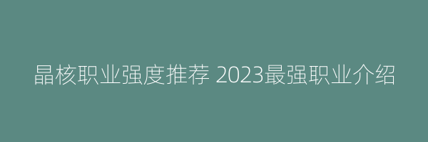 晶核职业强度推荐 2023最强职业介绍