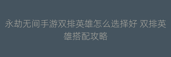 永劫无间手游双排英雄怎么选择好 双排英雄搭配攻略