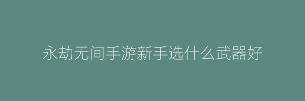 永劫无间手游新手选什么武器好