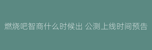 燃烧吧智商什么时候出 公测上线时间预告