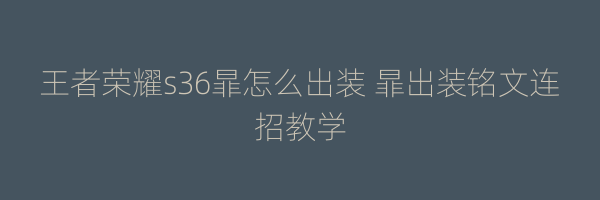 王者荣耀s36暃怎么出装 暃出装铭文连招教学