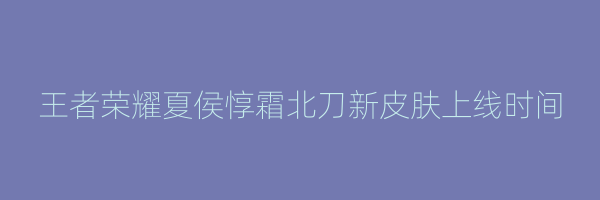 王者荣耀夏侯惇霜北刀新皮肤上线时间