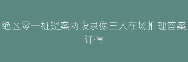 绝区零一桩疑案两段录像三人在场推理答案详情