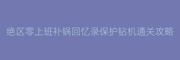 绝区零上班补锅回忆录保护钻机通关攻略