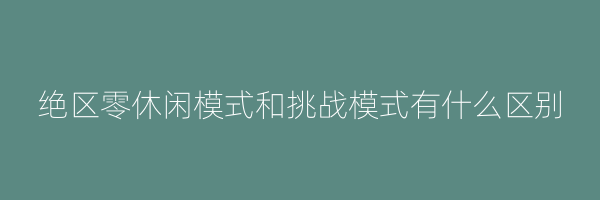 绝区零休闲模式和挑战模式有什么区别