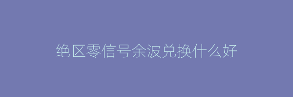 绝区零信号余波兑换什么好