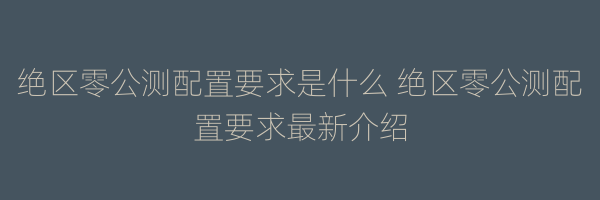 绝区零公测配置要求是什么 绝区零公测配置要求最新介绍