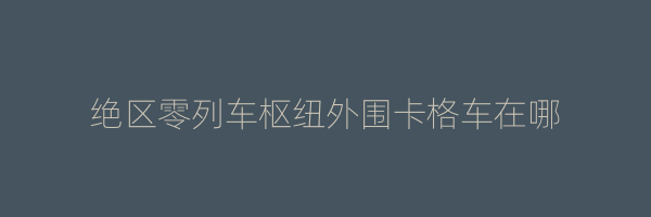 绝区零列车枢纽外围卡格车在哪