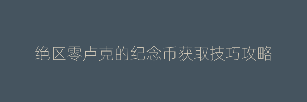 绝区零卢克的纪念币获取技巧攻略