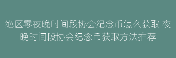 绝区零夜晚时间段协会纪念币怎么获取 夜晚时间段协会纪念币获取方法推荐