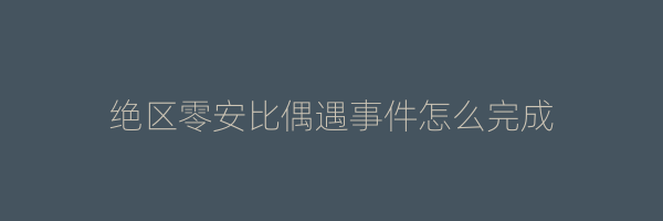 绝区零安比偶遇事件怎么完成