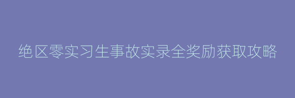 绝区零实习生事故实录全奖励获取攻略