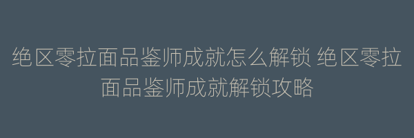 绝区零拉面品鉴师成就怎么解锁 绝区零拉面品鉴师成就解锁攻略