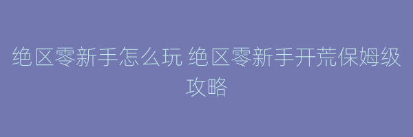 绝区零新手怎么玩 绝区零新手开荒保姆级攻略