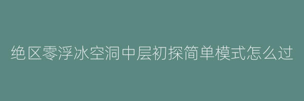 绝区零浮冰空洞中层初探简单模式怎么过